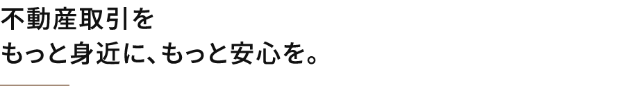 不動産取引をもっと身近に、もっと安心を。